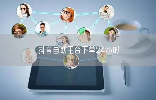 抖音自助平台下单24小时