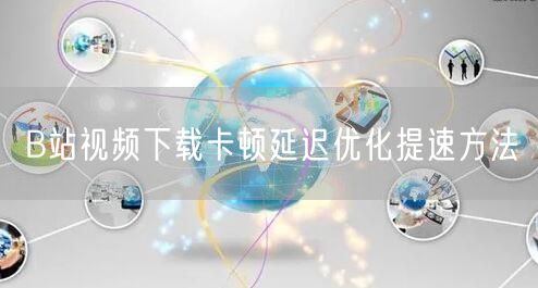 B站视频下载卡顿延迟优化提速方法