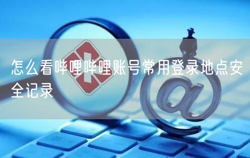 怎么看哔哩哔哩账号常用登录地点安全记录