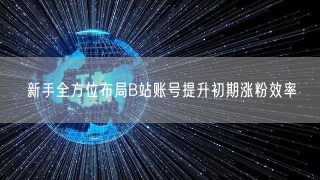 新手全方位布局B站账号提升初期涨粉效率