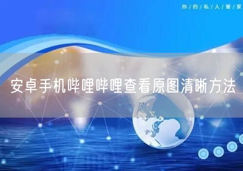 安卓手机哔哩哔哩查看原图清晰方法