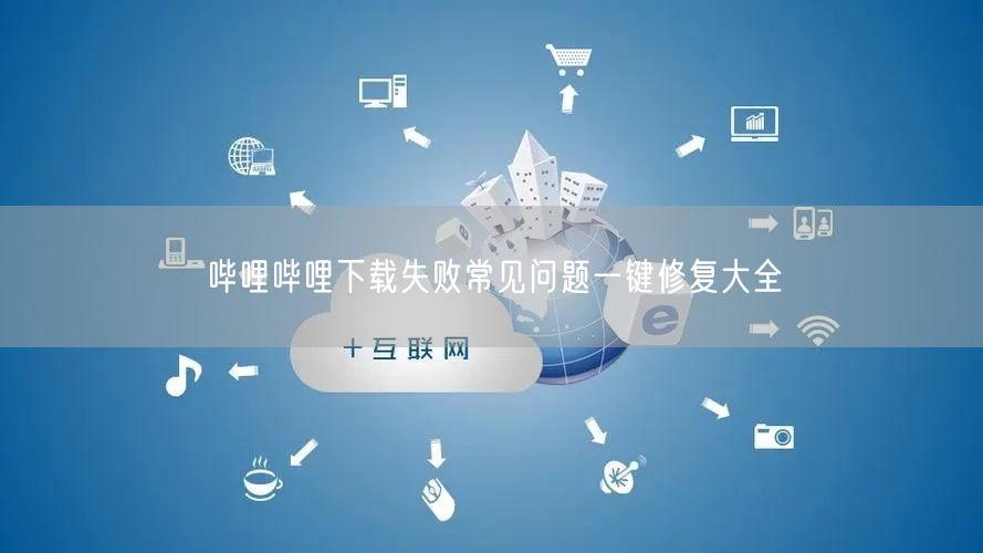 哔哩哔哩下载失败常见问题一键修复大全