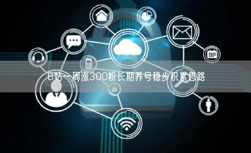 B站一周涨300粉长期养号稳步积累思路
