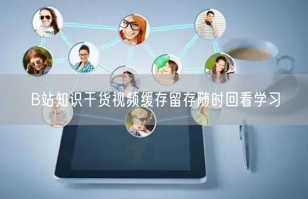 B站知识干货视频缓存留存随时回看学习